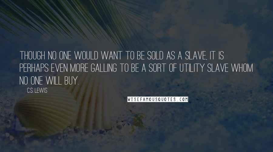 C.S. Lewis Quotes: Though no one would want to be sold as a slave, it is perhaps even more galling to be a sort of utility slave whom no one will buy.