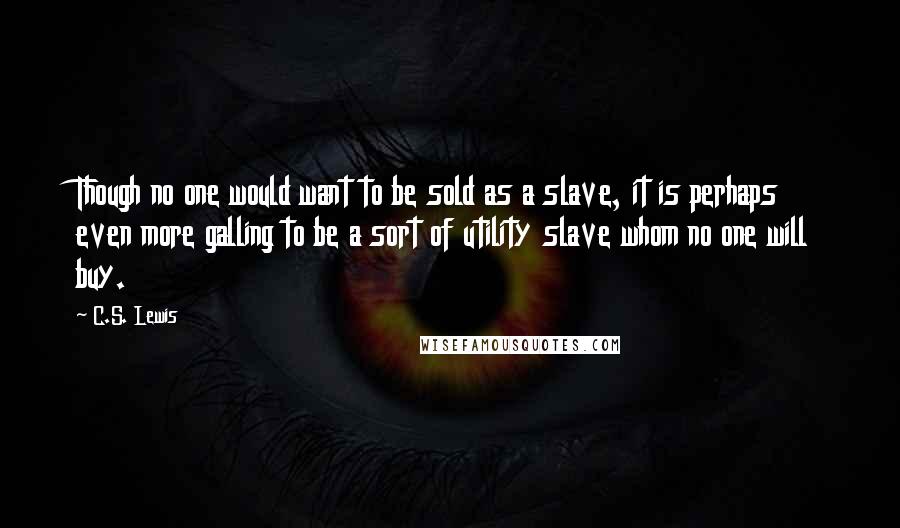 C.S. Lewis Quotes: Though no one would want to be sold as a slave, it is perhaps even more galling to be a sort of utility slave whom no one will buy.