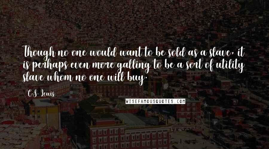 C.S. Lewis Quotes: Though no one would want to be sold as a slave, it is perhaps even more galling to be a sort of utility slave whom no one will buy.