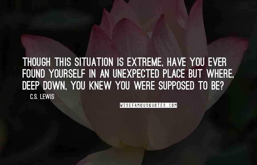C.S. Lewis Quotes: Though this situation is extreme, have you ever found yourself in an unexpected place but where, deep down, you knew you were supposed to be?
