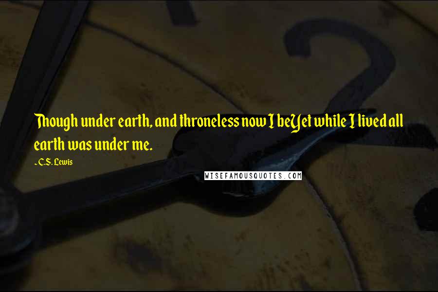 C.S. Lewis Quotes: Though under earth, and throneless now I beYet while I lived all earth was under me.