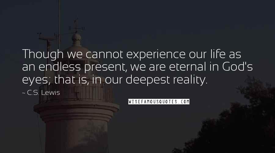 C.S. Lewis Quotes: Though we cannot experience our life as an endless present, we are eternal in God's eyes; that is, in our deepest reality.