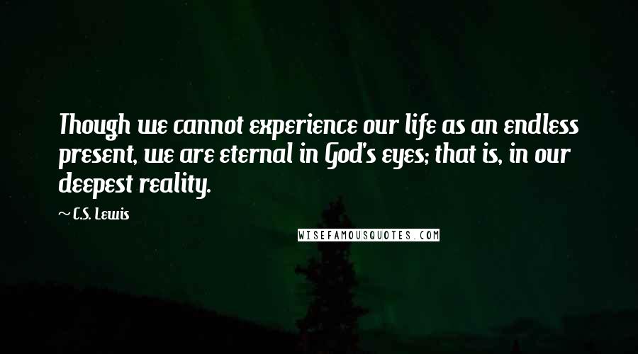 C.S. Lewis Quotes: Though we cannot experience our life as an endless present, we are eternal in God's eyes; that is, in our deepest reality.