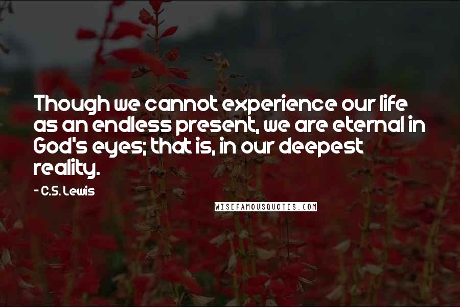 C.S. Lewis Quotes: Though we cannot experience our life as an endless present, we are eternal in God's eyes; that is, in our deepest reality.