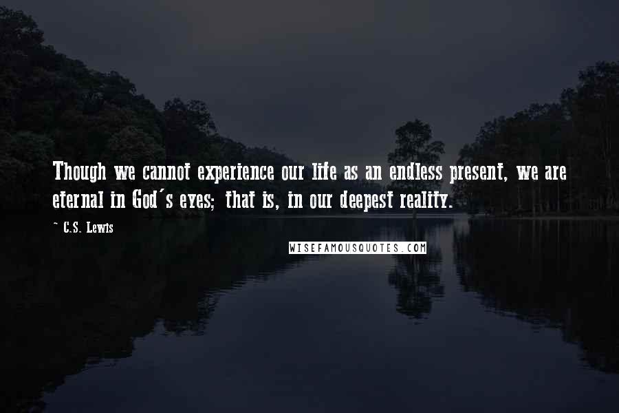 C.S. Lewis Quotes: Though we cannot experience our life as an endless present, we are eternal in God's eyes; that is, in our deepest reality.