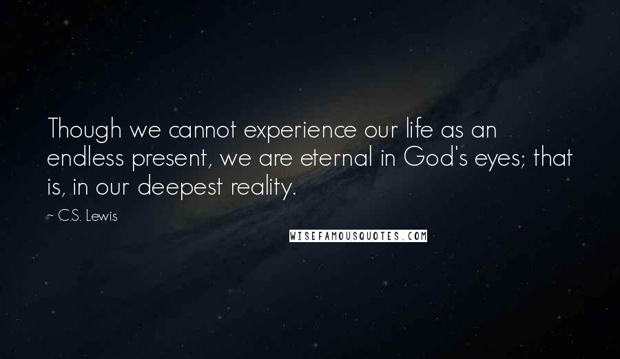 C.S. Lewis Quotes: Though we cannot experience our life as an endless present, we are eternal in God's eyes; that is, in our deepest reality.