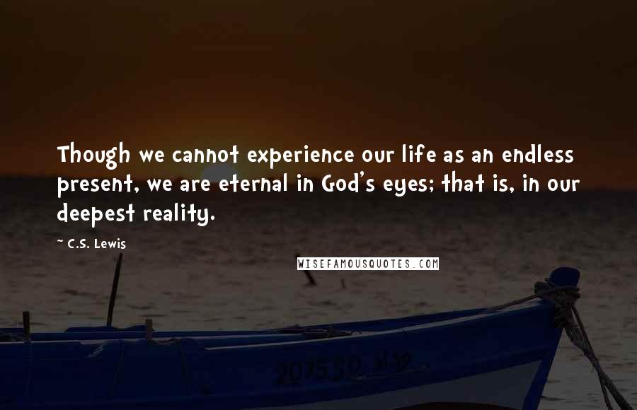 C.S. Lewis Quotes: Though we cannot experience our life as an endless present, we are eternal in God's eyes; that is, in our deepest reality.