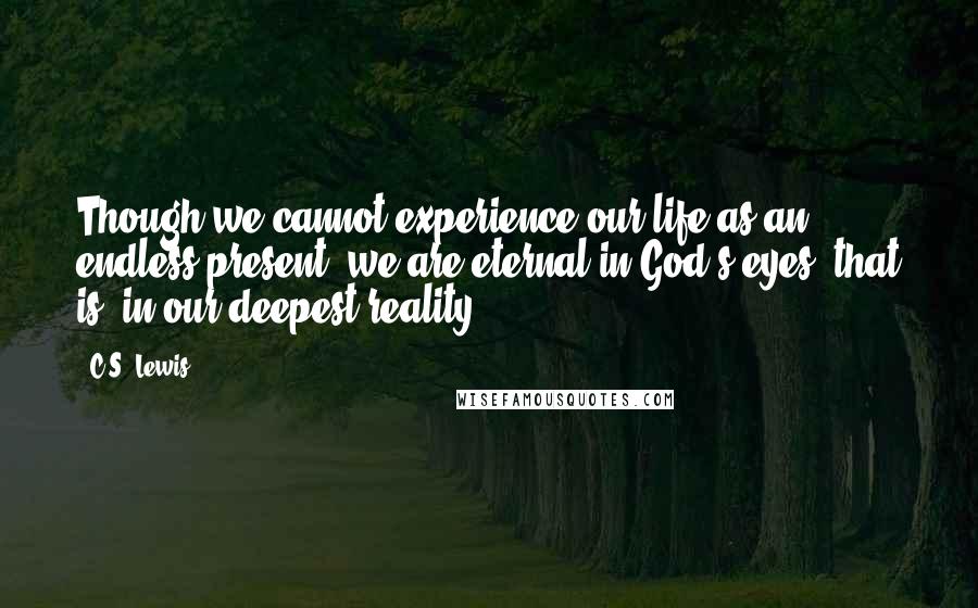 C.S. Lewis Quotes: Though we cannot experience our life as an endless present, we are eternal in God's eyes; that is, in our deepest reality.