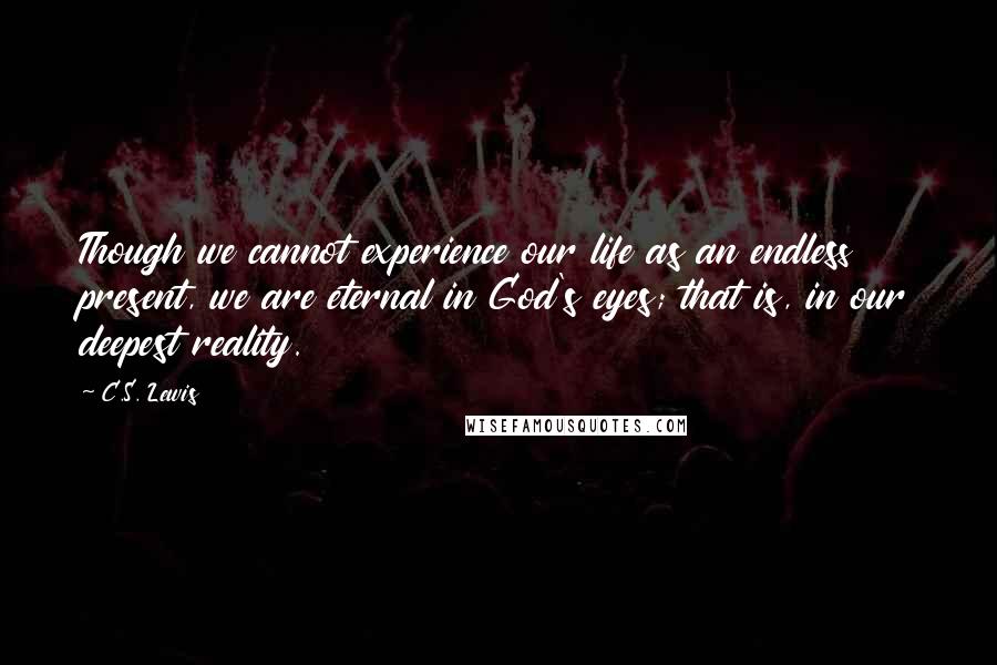 C.S. Lewis Quotes: Though we cannot experience our life as an endless present, we are eternal in God's eyes; that is, in our deepest reality.