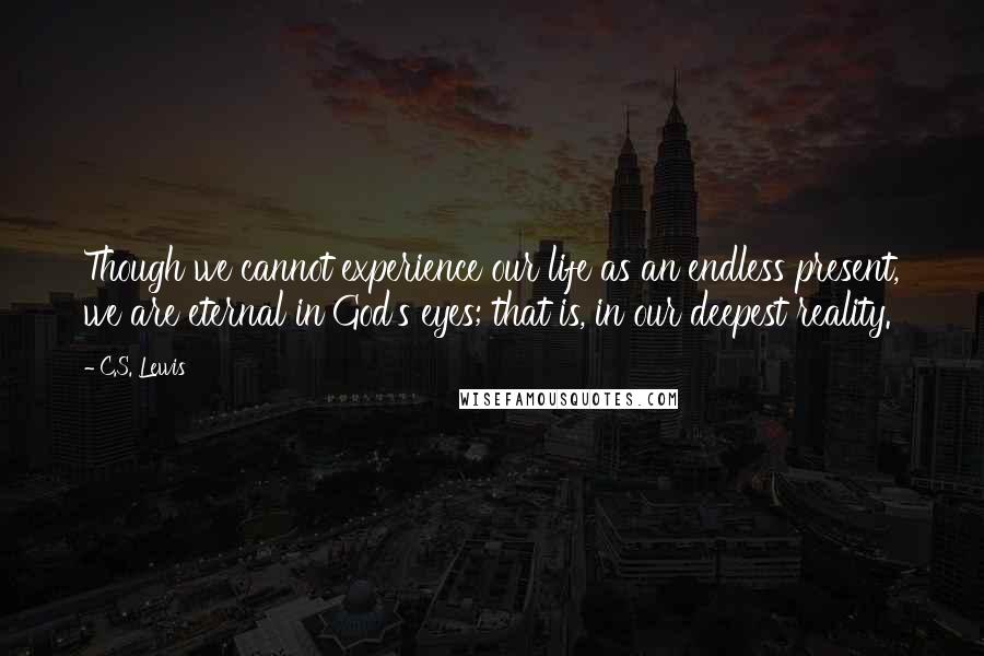 C.S. Lewis Quotes: Though we cannot experience our life as an endless present, we are eternal in God's eyes; that is, in our deepest reality.