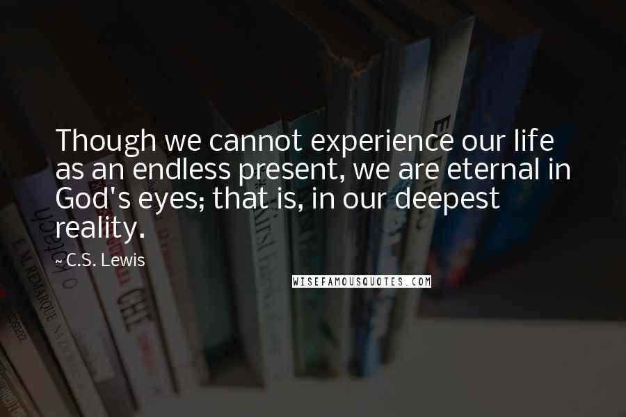 C.S. Lewis Quotes: Though we cannot experience our life as an endless present, we are eternal in God's eyes; that is, in our deepest reality.