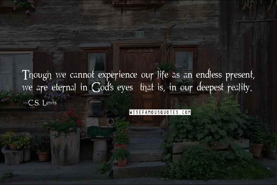 C.S. Lewis Quotes: Though we cannot experience our life as an endless present, we are eternal in God's eyes; that is, in our deepest reality.
