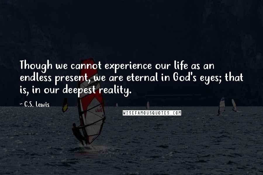 C.S. Lewis Quotes: Though we cannot experience our life as an endless present, we are eternal in God's eyes; that is, in our deepest reality.