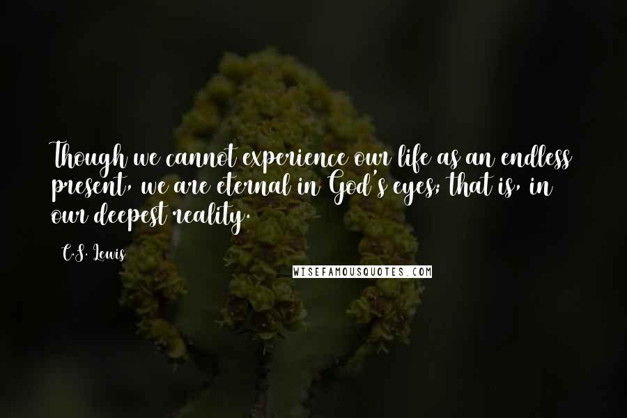 C.S. Lewis Quotes: Though we cannot experience our life as an endless present, we are eternal in God's eyes; that is, in our deepest reality.