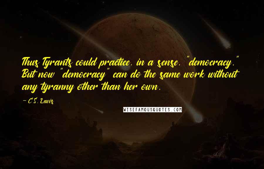 C.S. Lewis Quotes: Thus Tyrants could practice, in a sense, "democracy." But now "democracy" can do the same work without any tyranny other than her own.