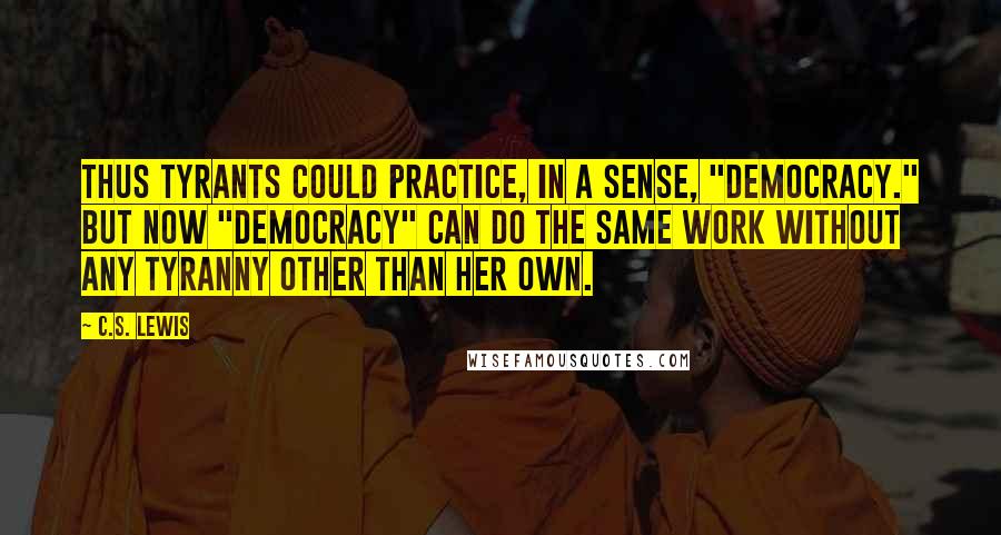 C.S. Lewis Quotes: Thus Tyrants could practice, in a sense, "democracy." But now "democracy" can do the same work without any tyranny other than her own.