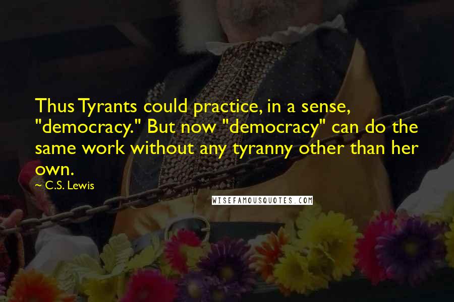 C.S. Lewis Quotes: Thus Tyrants could practice, in a sense, "democracy." But now "democracy" can do the same work without any tyranny other than her own.