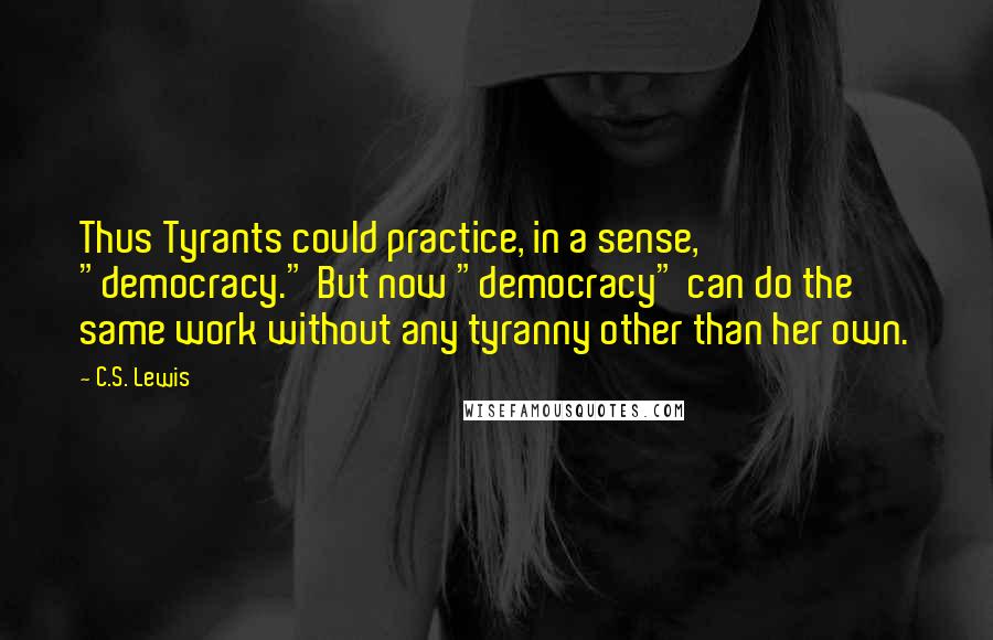 C.S. Lewis Quotes: Thus Tyrants could practice, in a sense, "democracy." But now "democracy" can do the same work without any tyranny other than her own.