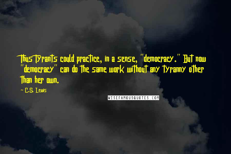 C.S. Lewis Quotes: Thus Tyrants could practice, in a sense, "democracy." But now "democracy" can do the same work without any tyranny other than her own.