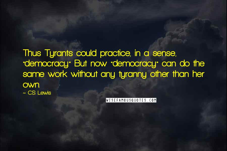 C.S. Lewis Quotes: Thus Tyrants could practice, in a sense, "democracy." But now "democracy" can do the same work without any tyranny other than her own.