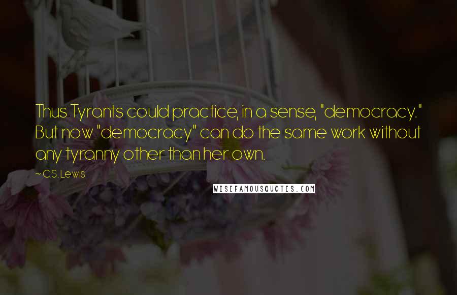 C.S. Lewis Quotes: Thus Tyrants could practice, in a sense, "democracy." But now "democracy" can do the same work without any tyranny other than her own.