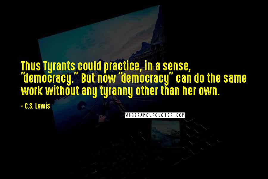 C.S. Lewis Quotes: Thus Tyrants could practice, in a sense, "democracy." But now "democracy" can do the same work without any tyranny other than her own.