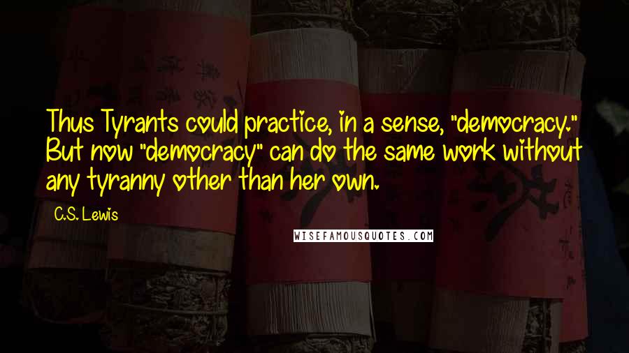 C.S. Lewis Quotes: Thus Tyrants could practice, in a sense, "democracy." But now "democracy" can do the same work without any tyranny other than her own.