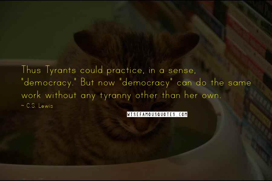 C.S. Lewis Quotes: Thus Tyrants could practice, in a sense, "democracy." But now "democracy" can do the same work without any tyranny other than her own.