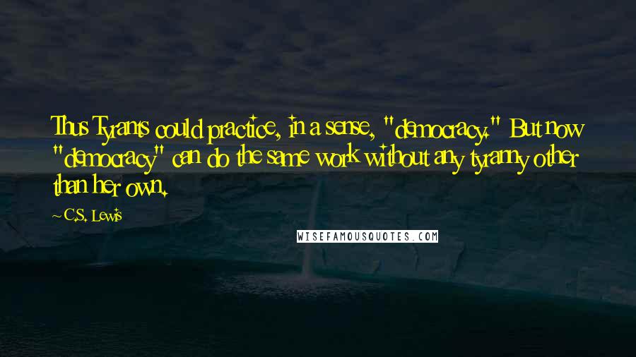 C.S. Lewis Quotes: Thus Tyrants could practice, in a sense, "democracy." But now "democracy" can do the same work without any tyranny other than her own.