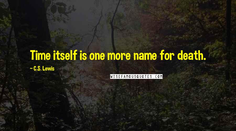 C.S. Lewis Quotes: Time itself is one more name for death.