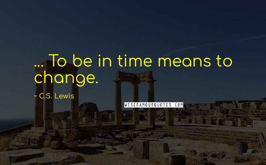 C.S. Lewis Quotes: ... To be in time means to change.