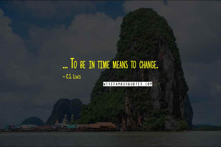 C.S. Lewis Quotes: ... To be in time means to change.