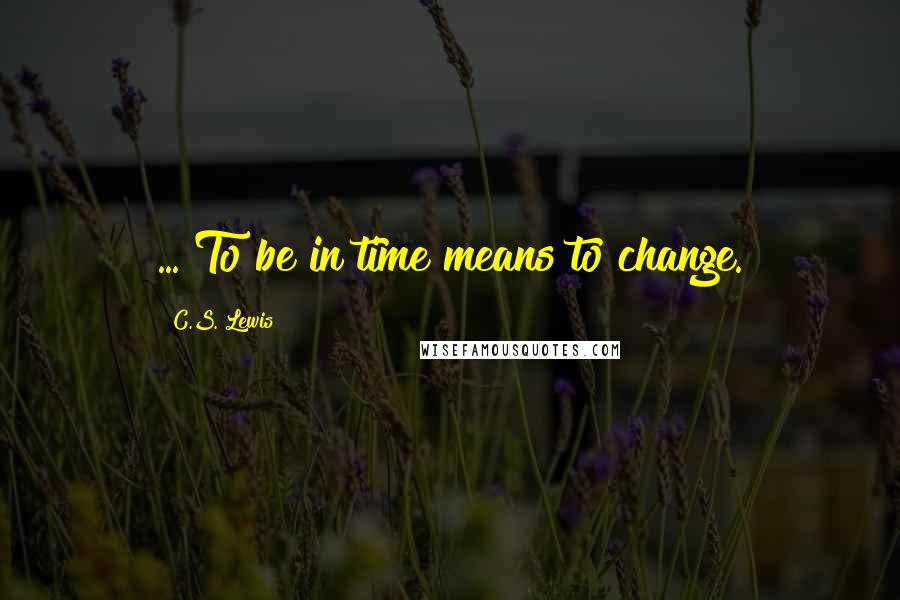 C.S. Lewis Quotes: ... To be in time means to change.