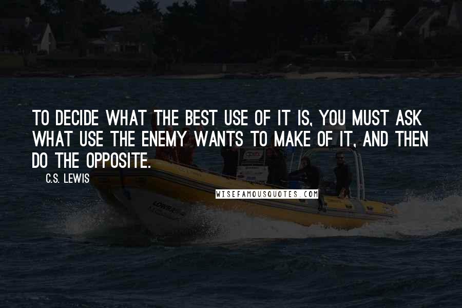 C.S. Lewis Quotes: To decide what the best use of it is, you must ask what use the Enemy wants to make of it, and then do the opposite.