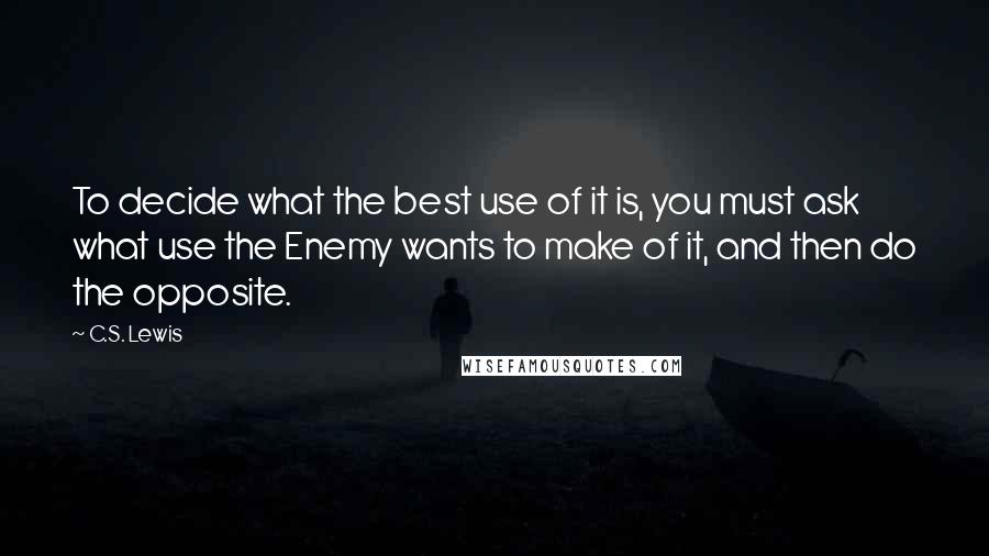 C.S. Lewis Quotes: To decide what the best use of it is, you must ask what use the Enemy wants to make of it, and then do the opposite.