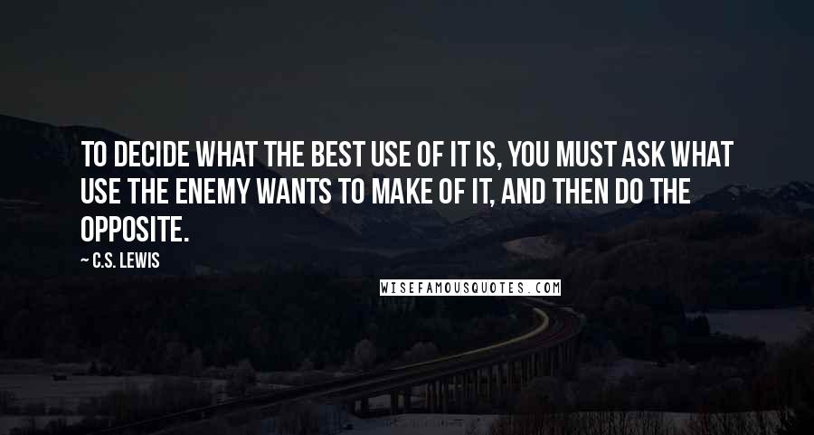 C.S. Lewis Quotes: To decide what the best use of it is, you must ask what use the Enemy wants to make of it, and then do the opposite.