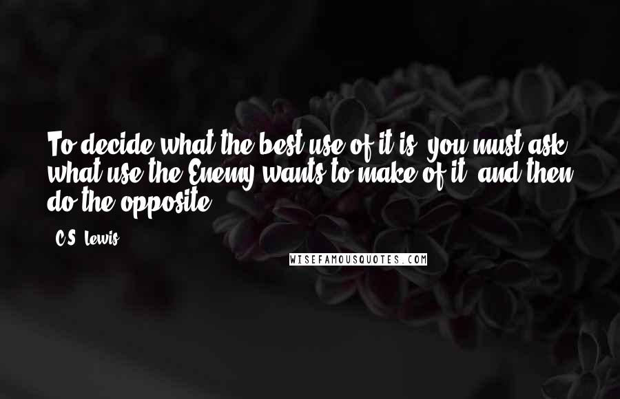 C.S. Lewis Quotes: To decide what the best use of it is, you must ask what use the Enemy wants to make of it, and then do the opposite.