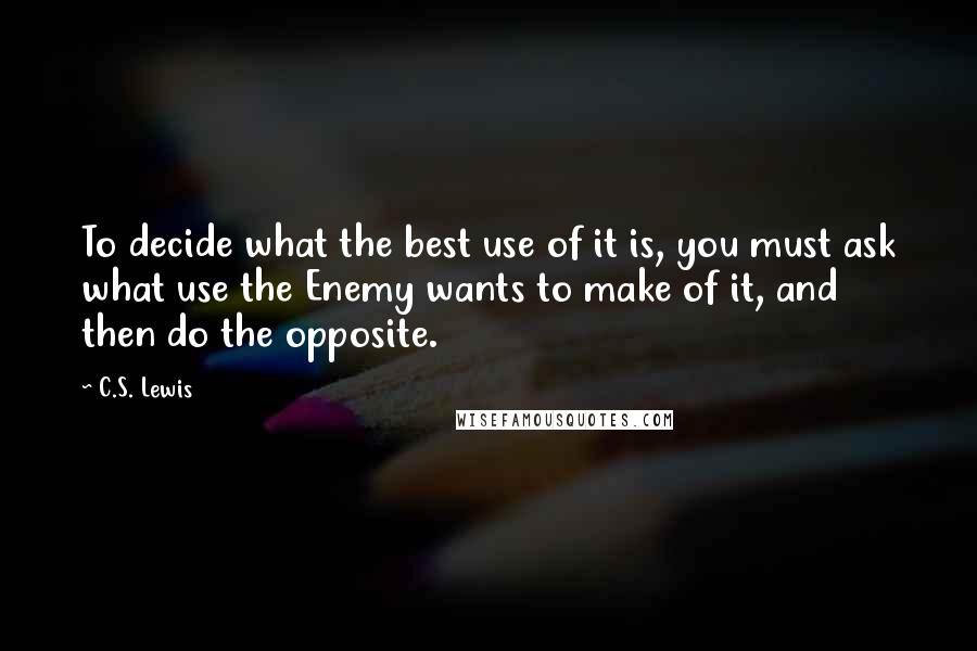 C.S. Lewis Quotes: To decide what the best use of it is, you must ask what use the Enemy wants to make of it, and then do the opposite.