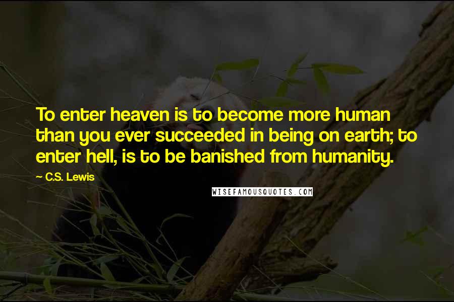 C.S. Lewis Quotes: To enter heaven is to become more human than you ever succeeded in being on earth; to enter hell, is to be banished from humanity.