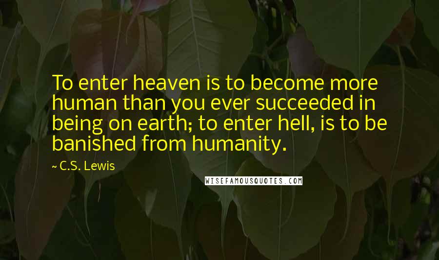 C.S. Lewis Quotes: To enter heaven is to become more human than you ever succeeded in being on earth; to enter hell, is to be banished from humanity.