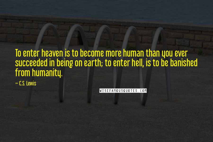 C.S. Lewis Quotes: To enter heaven is to become more human than you ever succeeded in being on earth; to enter hell, is to be banished from humanity.