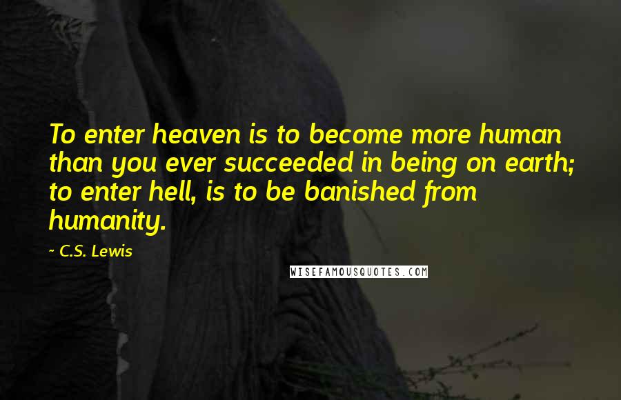 C.S. Lewis Quotes: To enter heaven is to become more human than you ever succeeded in being on earth; to enter hell, is to be banished from humanity.