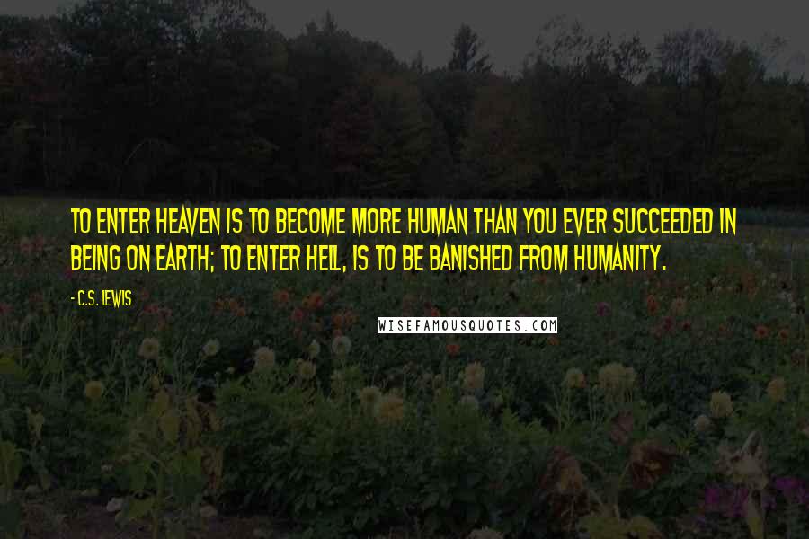 C.S. Lewis Quotes: To enter heaven is to become more human than you ever succeeded in being on earth; to enter hell, is to be banished from humanity.