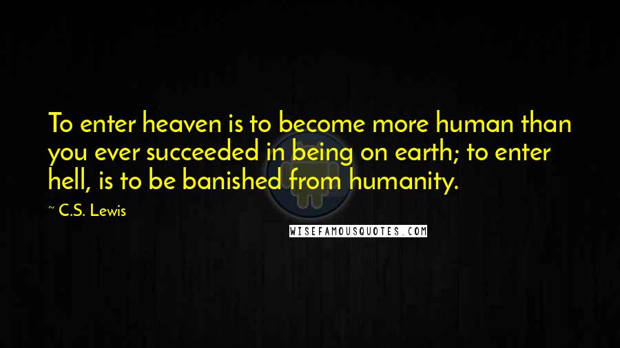 C.S. Lewis Quotes: To enter heaven is to become more human than you ever succeeded in being on earth; to enter hell, is to be banished from humanity.