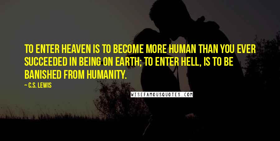 C.S. Lewis Quotes: To enter heaven is to become more human than you ever succeeded in being on earth; to enter hell, is to be banished from humanity.