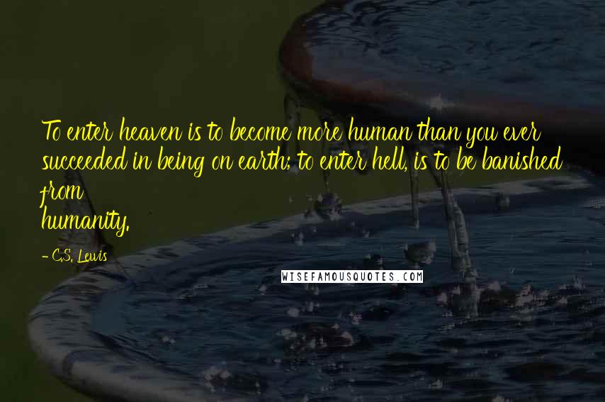 C.S. Lewis Quotes: To enter heaven is to become more human than you ever succeeded in being on earth; to enter hell, is to be banished from humanity.