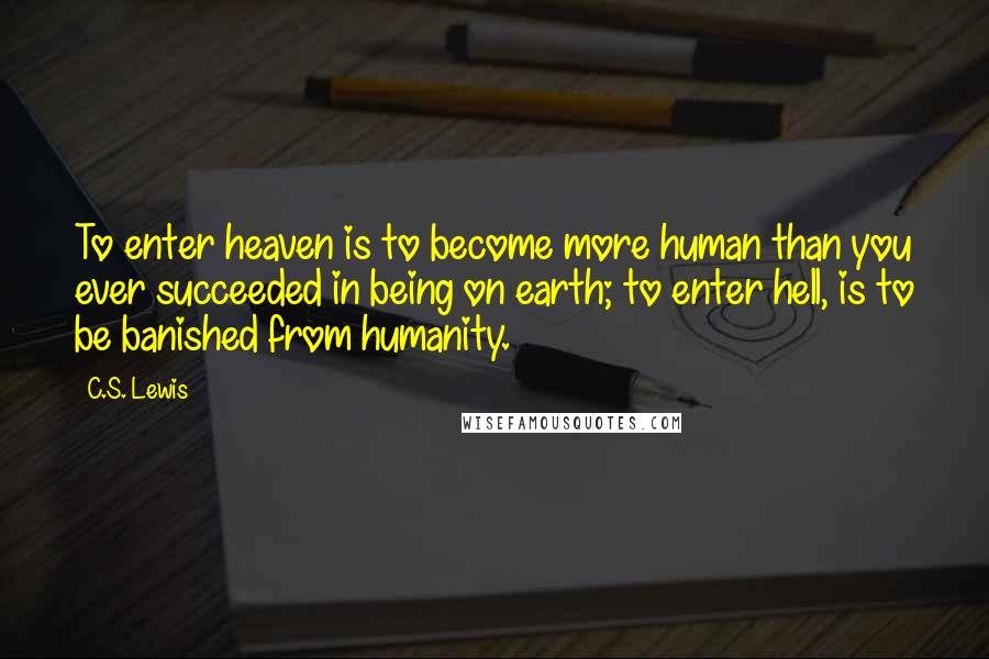 C.S. Lewis Quotes: To enter heaven is to become more human than you ever succeeded in being on earth; to enter hell, is to be banished from humanity.