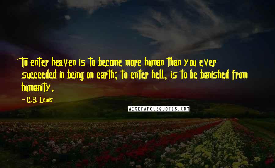 C.S. Lewis Quotes: To enter heaven is to become more human than you ever succeeded in being on earth; to enter hell, is to be banished from humanity.