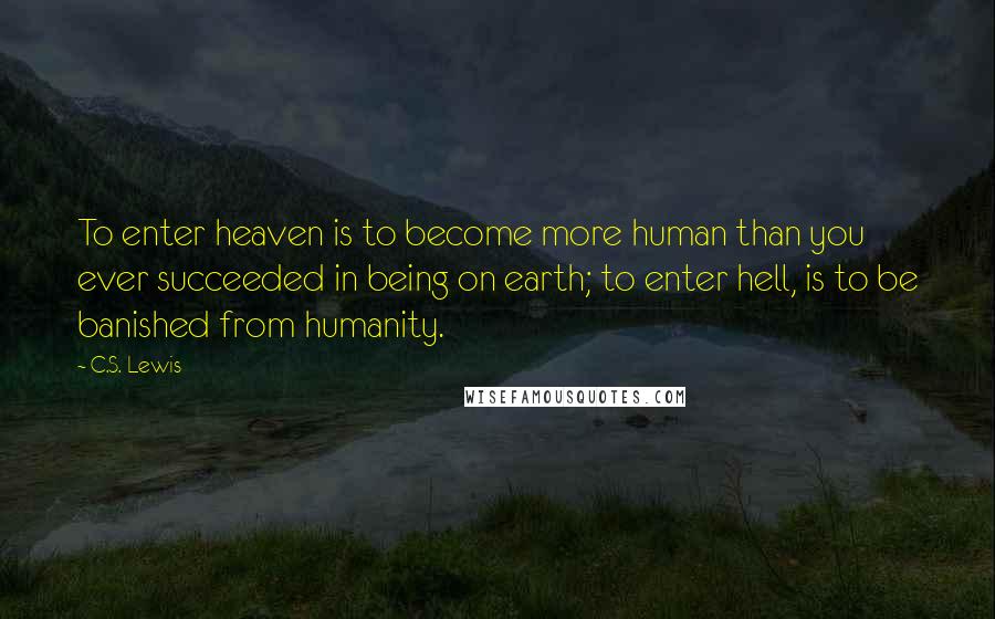 C.S. Lewis Quotes: To enter heaven is to become more human than you ever succeeded in being on earth; to enter hell, is to be banished from humanity.