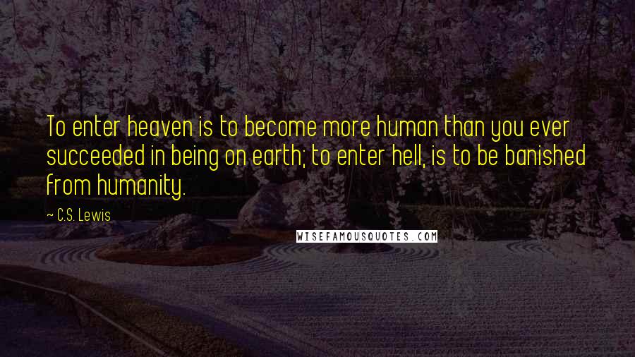 C.S. Lewis Quotes: To enter heaven is to become more human than you ever succeeded in being on earth; to enter hell, is to be banished from humanity.